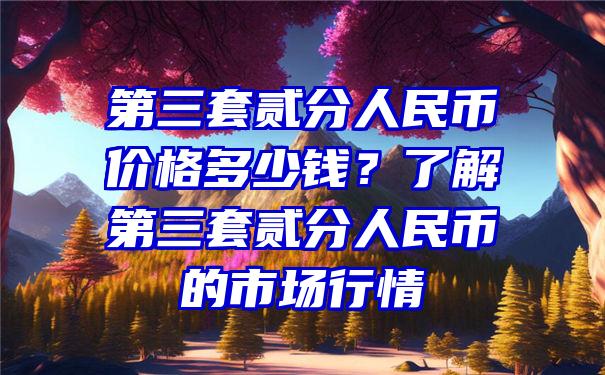 第三套贰分人民币价格多少钱？了解第三套贰分人民币的市场行情