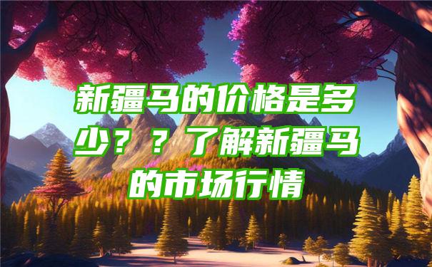 新疆马的价格是多少？？了解新疆马的市场行情