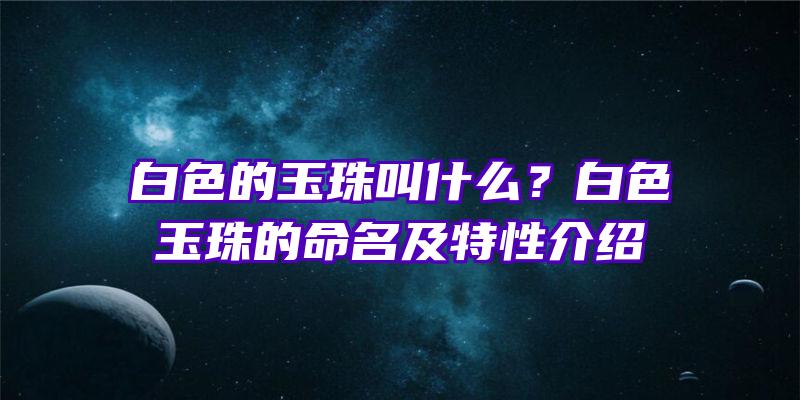 白色的玉珠叫什么？白色玉珠的命名及特性介绍