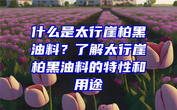 什么是太行崖柏黑油料？了解太行崖柏黑油料的特性和用途