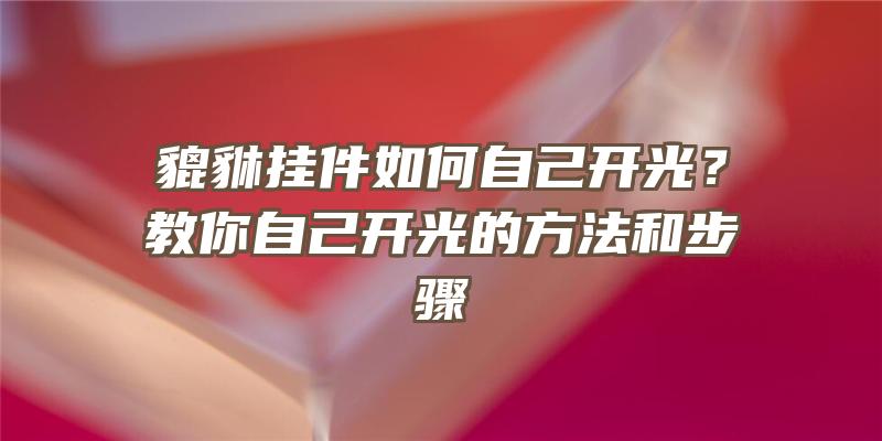 貔貅挂件如何自己开光？教你自己开光的方法和步骤