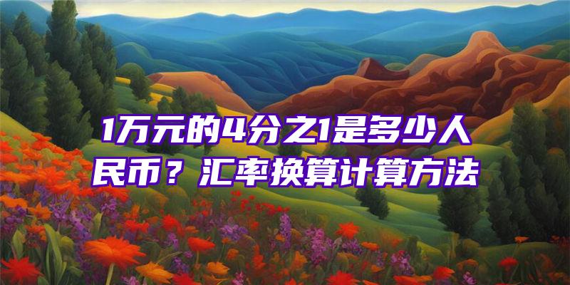 1万元的4分之1是多少人民币？汇率换算计算方法