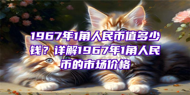 1967年1角人民币值多少钱？详解1967年1角人民币的市场价格