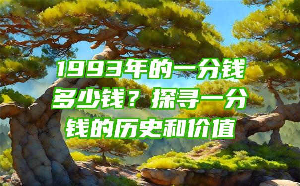 1993年的一分钱多少钱？探寻一分钱的历史和价值