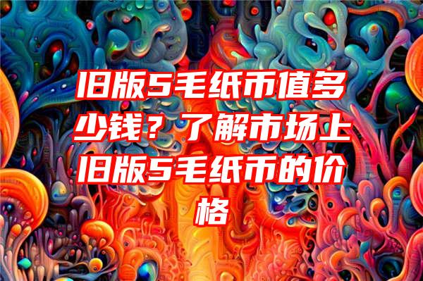 旧版5毛纸币值多少钱？了解市场上旧版5毛纸币的价格