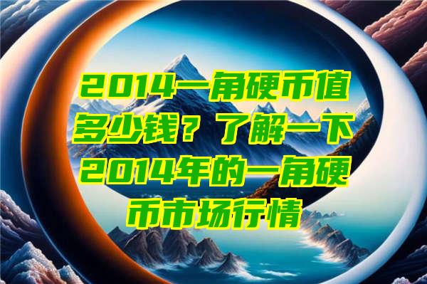 2014一角硬币值多少钱？了解一下2014年的一角硬币市场行情