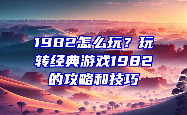 1982怎么玩？玩转经典游戏1982的攻略和技巧