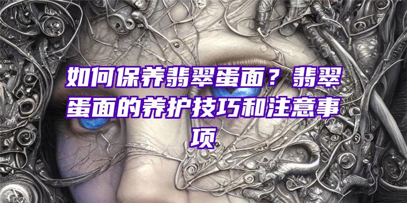 如何保养翡翠蛋面？翡翠蛋面的养护技巧和注意事项