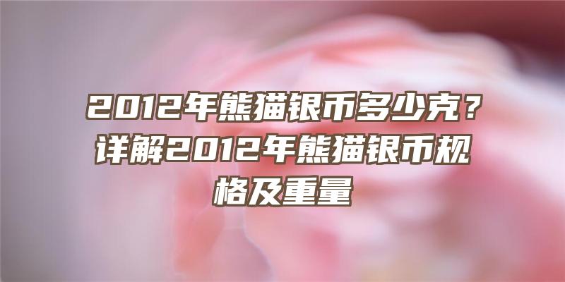 2012年熊猫银币多少克？详解2012年熊猫银币规格及重量