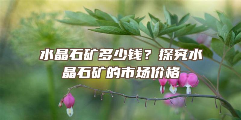 水晶石矿多少钱？探究水晶石矿的市场价格