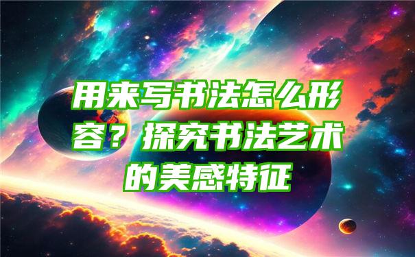 用来写书法怎么形容？探究书法艺术的美感特征