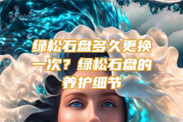 绿松石盘多久更换一次？绿松石盘的养护细节