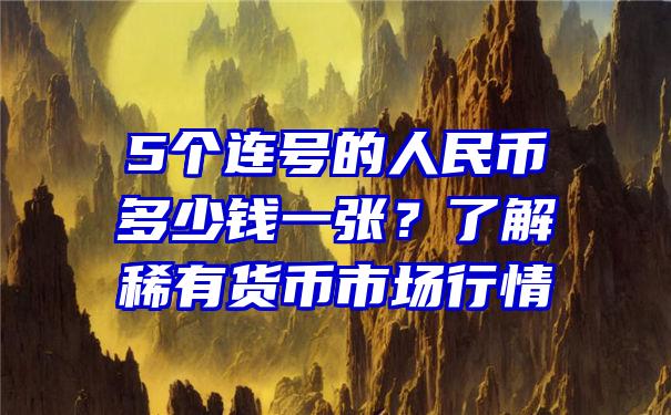 5个连号的人民币多少钱一张？了解稀有货币市场行情