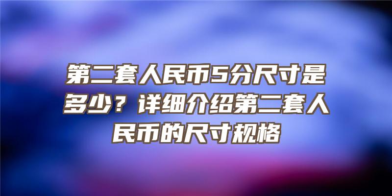 第二套人民币5分尺寸是多少？详细介绍第二套人民币的尺寸规格