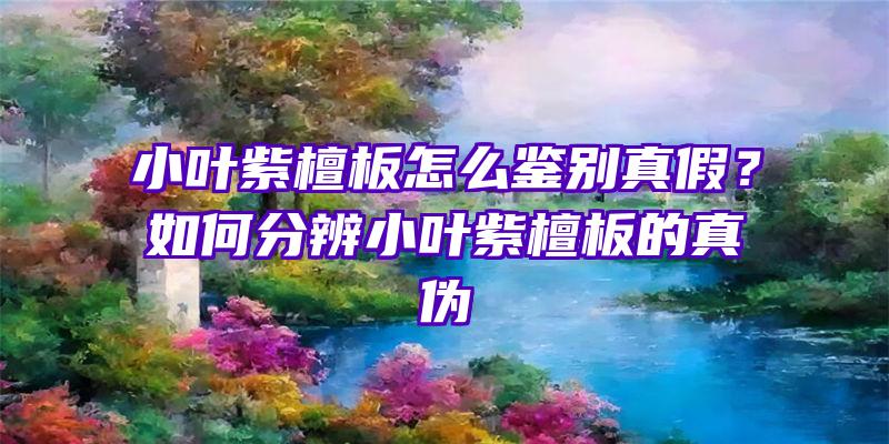 小叶紫檀板怎么鉴别真假？如何分辨小叶紫檀板的真伪