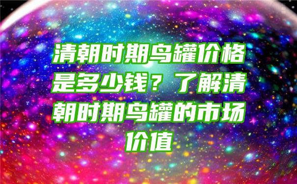 清朝时期鸟罐价格是多少钱？了解清朝时期鸟罐的市场价值