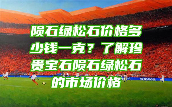 陨石绿松石价格多少钱一克？了解珍贵宝石陨石绿松石的市场价格