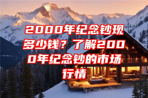 2000年纪念钞现多少钱？了解2000年纪念钞的市场行情