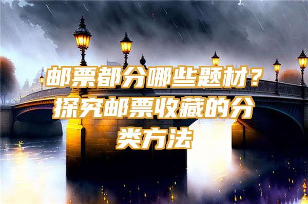 邮票都分哪些题材？探究邮票收藏的分类方法