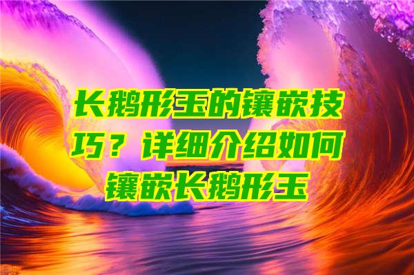 长鹅形玉的镶嵌技巧？详细介绍如何镶嵌长鹅形玉