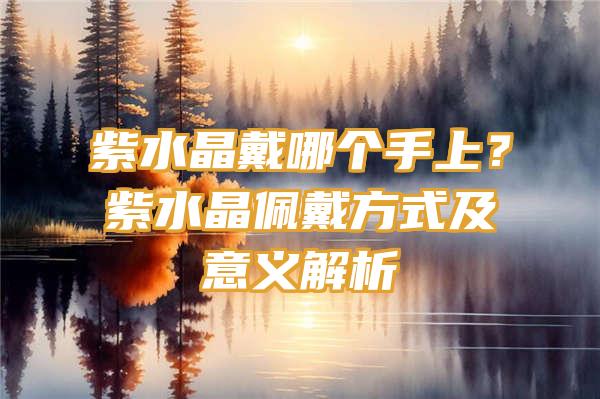 紫水晶戴哪个手上？紫水晶佩戴方式及意义解析