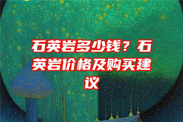 石英岩多少钱？石英岩价格及购买建议