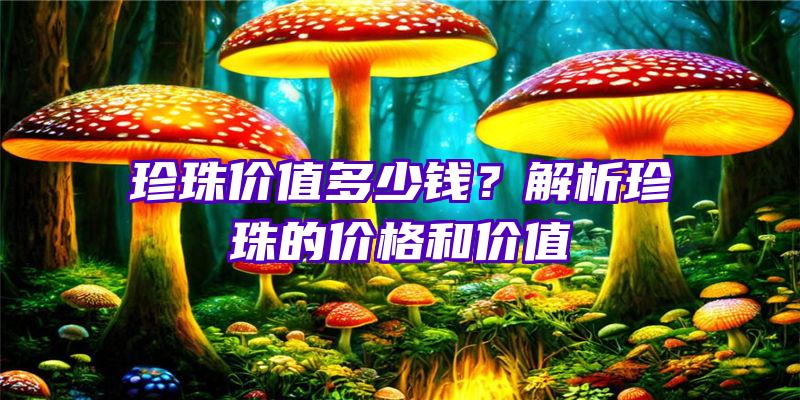 珍珠价值多少钱？解析珍珠的价格和价值