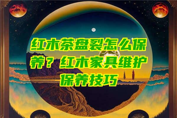 红木茶盘裂怎么保养？红木家具维护保养技巧