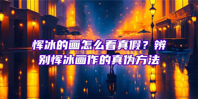 恽冰的画怎么看真假？辨别恽冰画作的真伪方法