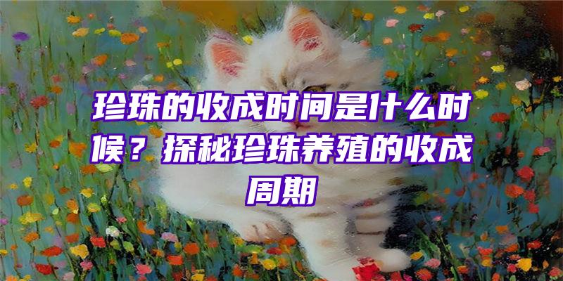 珍珠的收成时间是什么时候？探秘珍珠养殖的收成周期