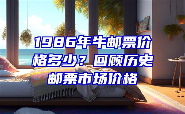 1986年牛邮票价格多少？回顾历史邮票市场价格