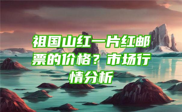 祖国山红一片红邮票的价格？市场行情分析