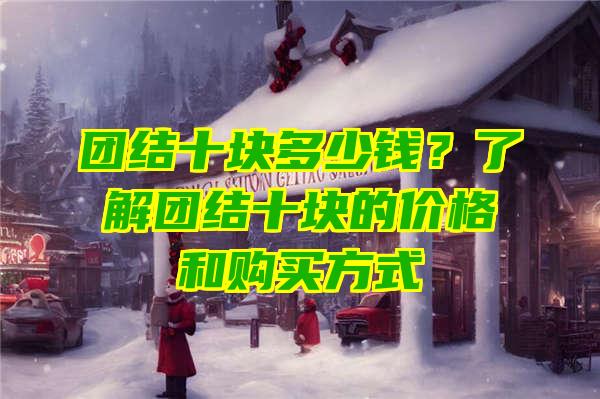 团结十块多少钱？了解团结十块的价格和购买方式