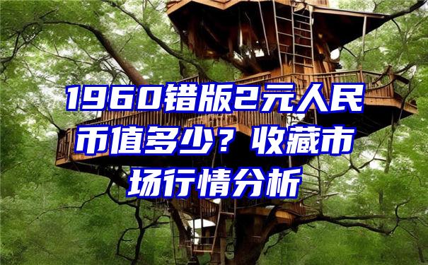 1960错版2元人民币值多少？收藏市场行情分析