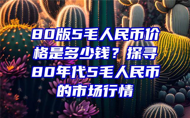 80版5毛人民币价格是多少钱？探寻80年代5毛人民币的市场行情