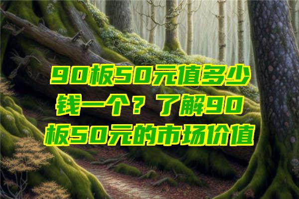 90板50元值多少钱一个？了解90板50元的市场价值