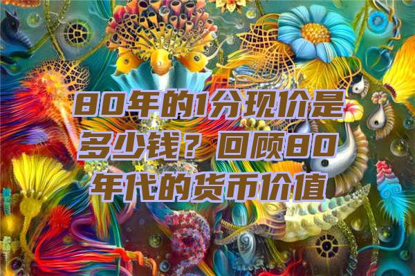 80年的1分现价是多少钱？回顾80年代的货币价值