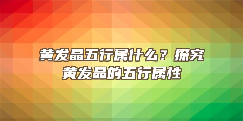 黄发晶五行属什么？探究黄发晶的五行属性