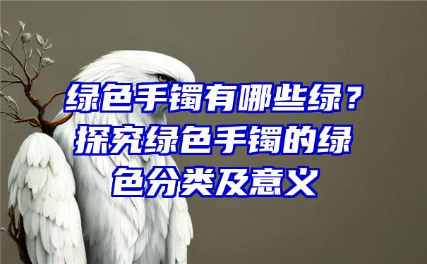 绿色手镯有哪些绿？探究绿色手镯的绿色分类及意义