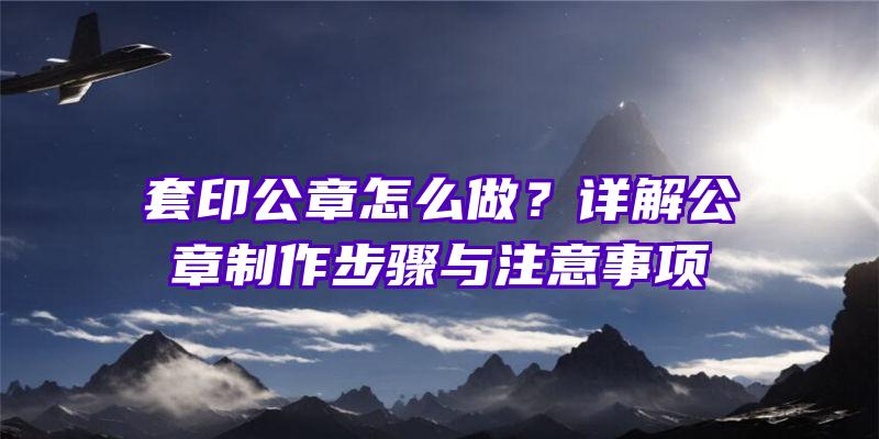 套印公章怎么做？详解公章制作步骤与注意事项