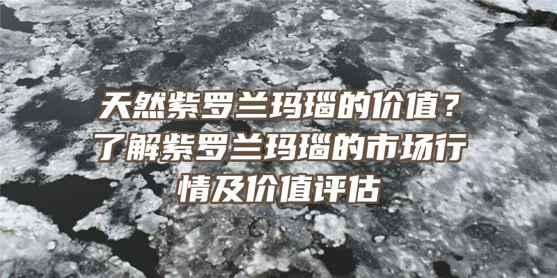 天然紫罗兰玛瑙的价值？了解紫罗兰玛瑙的市场行情及价值评估