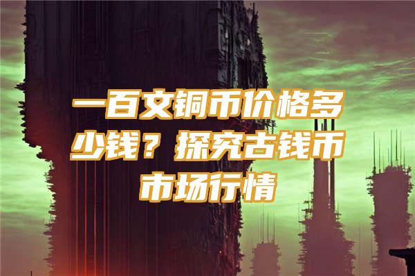 一百文铜币价格多少钱？探究古钱币市场行情