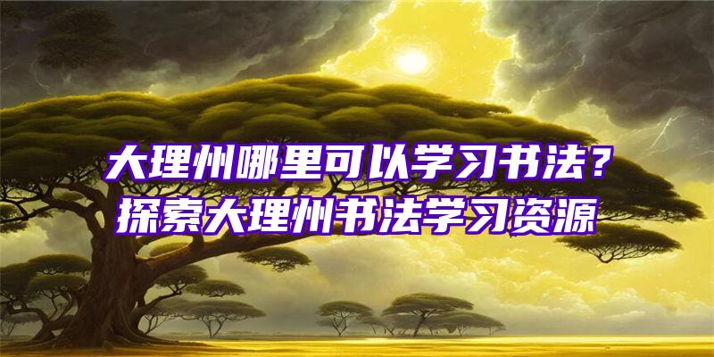 大理州哪里可以学习书法？探索大理州书法学习资源