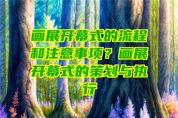 画展开幕式的流程和注意事项？画展开幕式的策划与执行