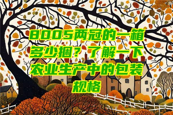 8005两冠的一箱多少捆？了解一下农业生产中的包装规格