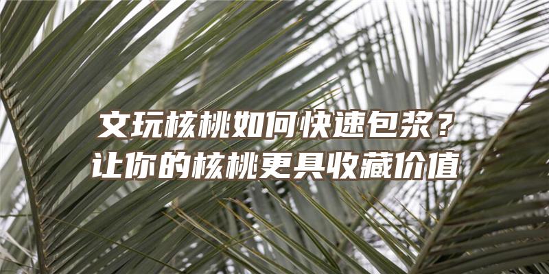 文玩核桃如何快速包浆？让你的核桃更具收藏价值