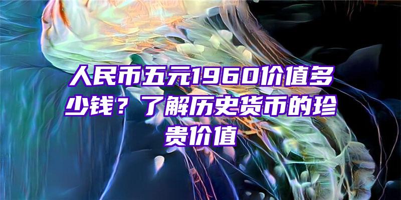 人民币五元1960价值多少钱？了解历史货币的珍贵价值