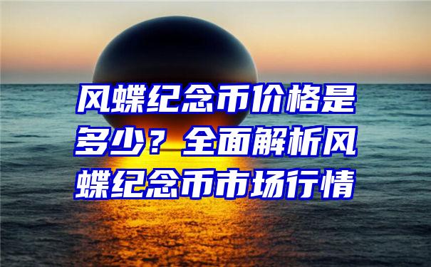 风蝶纪念币价格是多少？全面解析风蝶纪念币市场行情