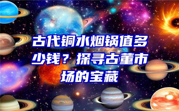 古代铜水烟锅值多少钱？探寻古董市场的宝藏