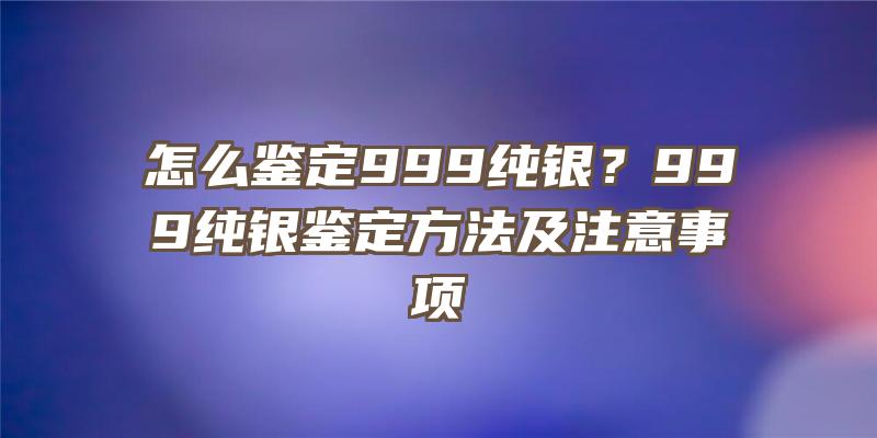 怎么鉴定999纯银？999纯银鉴定方法及注意事项